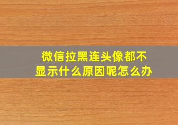 微信拉黑连头像都不显示什么原因呢怎么办