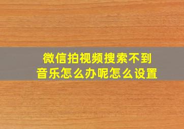 微信拍视频搜索不到音乐怎么办呢怎么设置