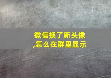 微信换了新头像,怎么在群里显示