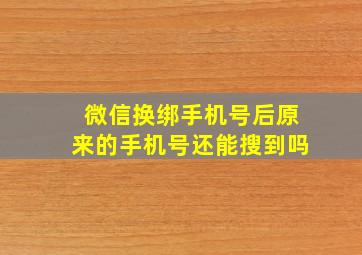 微信换绑手机号后原来的手机号还能搜到吗