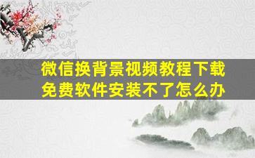 微信换背景视频教程下载免费软件安装不了怎么办