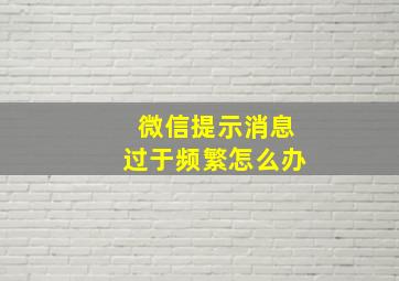 微信提示消息过于频繁怎么办