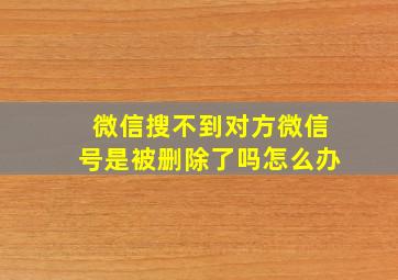 微信搜不到对方微信号是被删除了吗怎么办