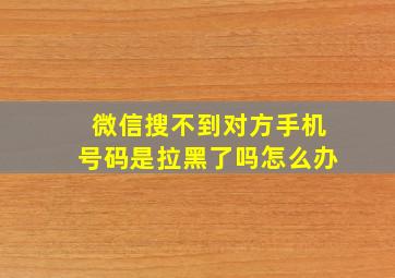 微信搜不到对方手机号码是拉黑了吗怎么办