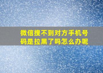 微信搜不到对方手机号码是拉黑了吗怎么办呢