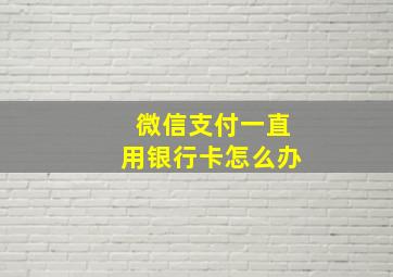 微信支付一直用银行卡怎么办