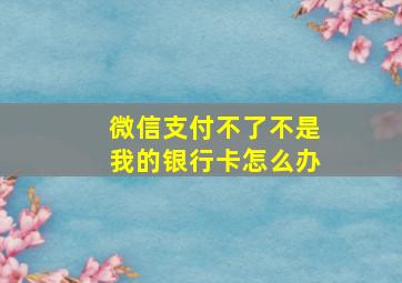 微信支付不了不是我的银行卡怎么办