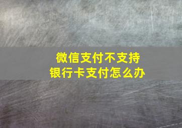 微信支付不支持银行卡支付怎么办