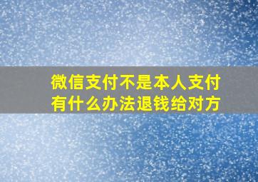 微信支付不是本人支付有什么办法退钱给对方