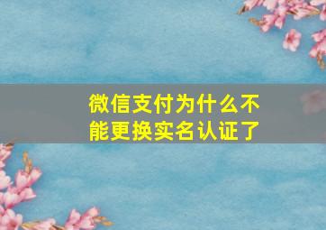 微信支付为什么不能更换实名认证了