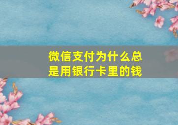 微信支付为什么总是用银行卡里的钱