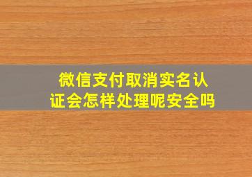 微信支付取消实名认证会怎样处理呢安全吗