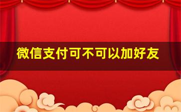 微信支付可不可以加好友