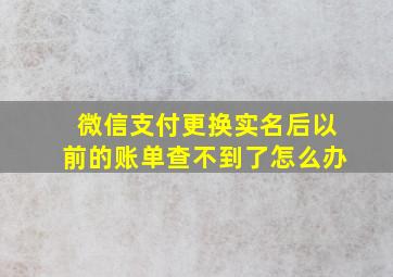 微信支付更换实名后以前的账单查不到了怎么办