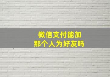 微信支付能加那个人为好友吗