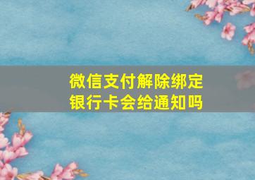 微信支付解除绑定银行卡会给通知吗