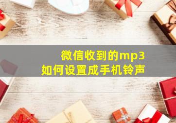 微信收到的mp3如何设置成手机铃声