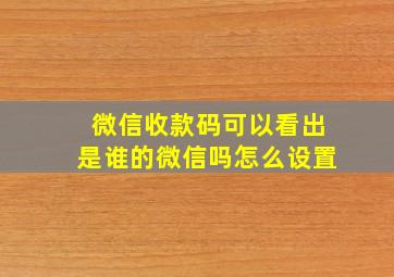 微信收款码可以看出是谁的微信吗怎么设置