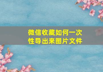 微信收藏如何一次性导出来图片文件