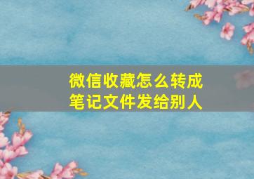 微信收藏怎么转成笔记文件发给别人