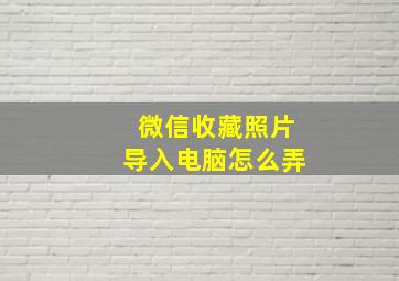 微信收藏照片导入电脑怎么弄