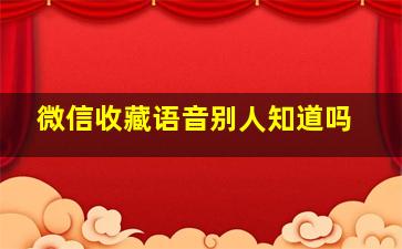 微信收藏语音别人知道吗