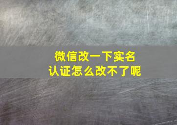 微信改一下实名认证怎么改不了呢