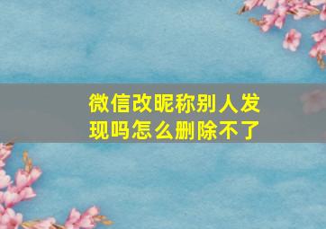 微信改昵称别人发现吗怎么删除不了