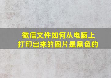 微信文件如何从电脑上打印出来的图片是黑色的