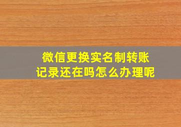 微信更换实名制转账记录还在吗怎么办理呢