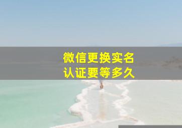 微信更换实名认证要等多久