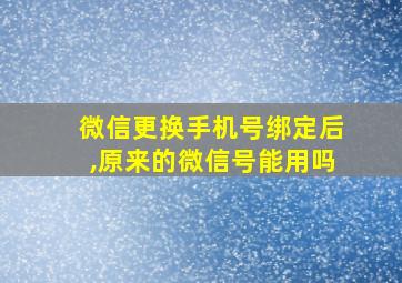 微信更换手机号绑定后,原来的微信号能用吗