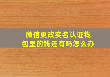 微信更改实名认证钱包里的钱还有吗怎么办