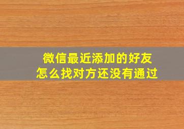 微信最近添加的好友怎么找对方还没有通过