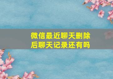 微信最近聊天删除后聊天记录还有吗