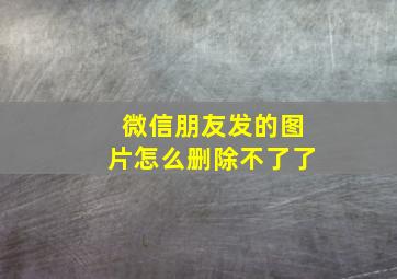 微信朋友发的图片怎么删除不了了