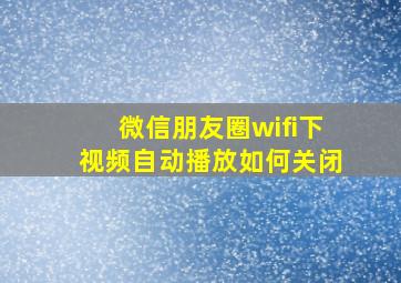 微信朋友圈wifi下视频自动播放如何关闭