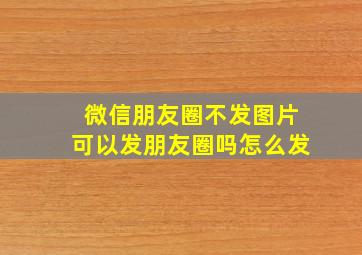 微信朋友圈不发图片可以发朋友圈吗怎么发