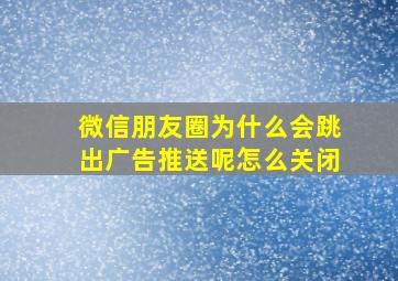 微信朋友圈为什么会跳出广告推送呢怎么关闭