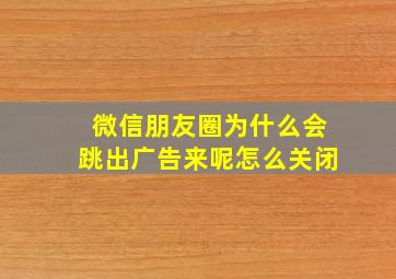 微信朋友圈为什么会跳出广告来呢怎么关闭