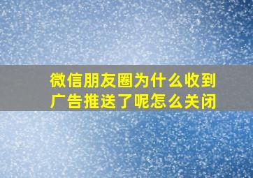 微信朋友圈为什么收到广告推送了呢怎么关闭