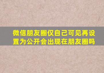 微信朋友圈仅自己可见再设置为公开会出现在朋友圈吗