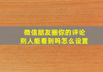 微信朋友圈你的评论别人能看到吗怎么设置