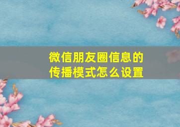 微信朋友圈信息的传播模式怎么设置