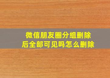 微信朋友圈分组删除后全部可见吗怎么删除