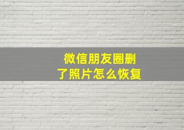 微信朋友圈删了照片怎么恢复