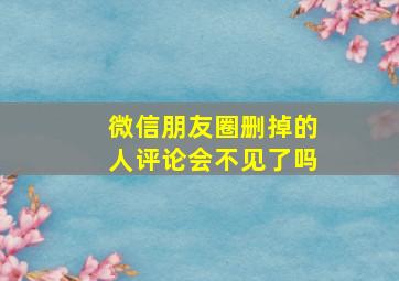 微信朋友圈删掉的人评论会不见了吗