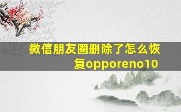 微信朋友圈删除了怎么恢复opporeno10