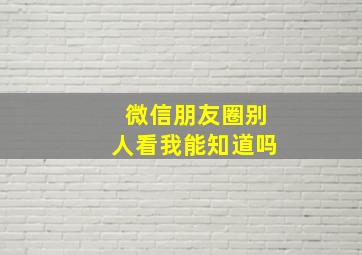 微信朋友圈别人看我能知道吗