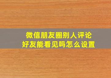 微信朋友圈别人评论好友能看见吗怎么设置